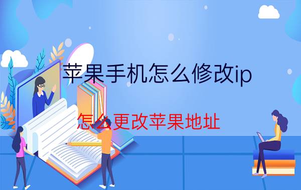 苹果手机怎么修改ip 怎么更改苹果地址？